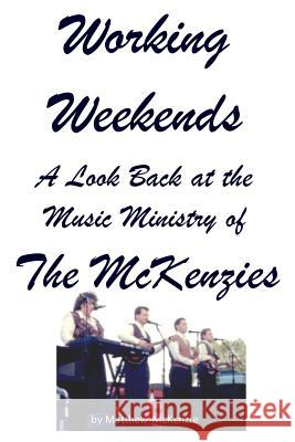 Working Weekends: A Look Back at the Music Ministry of The McKenzies McKenzie, Matthew 9781511703857 Createspace