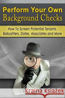 Perform Your Own Background Checks: How to Screen Potential Tenants, Babysitters, Dates, Associates and More Benjamin Tideas 9781511704335 Createspace