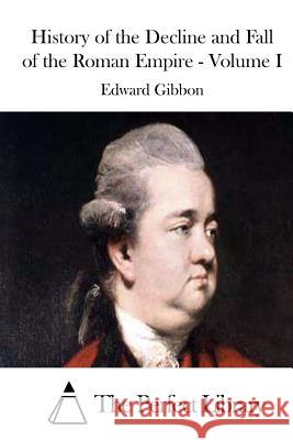 History of the Decline and Fall of the Roman Empire - Volume I Edward Gibbon The Perfect Library 9781511704380 Createspace