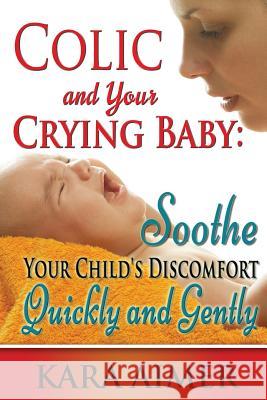 Colic and Your Crying Baby: Soothe Your Child's Discomfort Quickly and Gently Kara Aimer 9781511704625