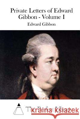 Private Letters of Edward Gibbon - Volume I Edward Gibbon The Perfect Library 9781511705479 Createspace