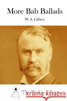 More Bab Ballads W. S. Gilbert The Perfect Library 9781511706599 Createspace