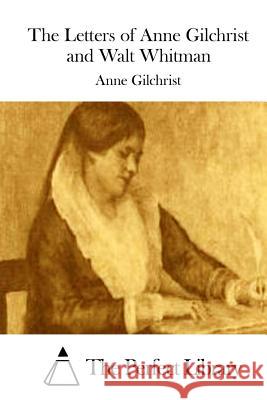 The Letters of Anne Gilchrist and Walt Whitman Anne Gilchrist The Perfect Library 9781511706988 Createspace