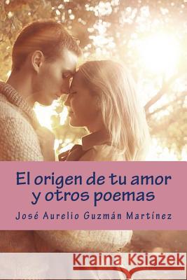 El Origen de Tu Amor Y Otros Poemas Jose Aurelio Guzman Martinez 9781511707237