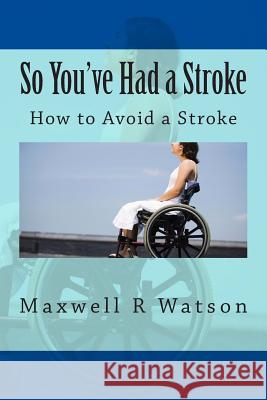 So You've Had a Stroke: How to Avoid a Stroke MR Maxwell R. Watson 9781511707664 Createspace