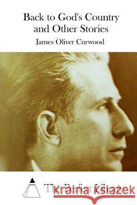 Back to God's Country and Other Stories James Oliver Curwood The Perfect Library 9781511708647 Createspace