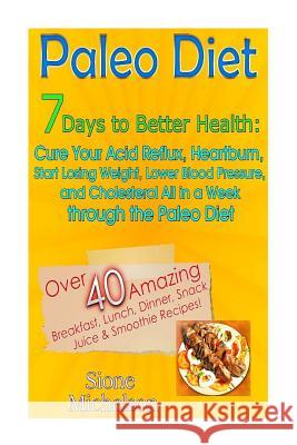 Paleo Diet: 7 Days To Better Health: Cure Your Acid Reflux, Heartburn, Start losing Weight, Lower Blood Pressure and Cholesterol A Michelson, Sione 9781511710886