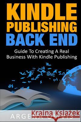 Kindle Publishing Back End: Guide to Creating a Real Business with Kindle Publishing Argena Olivis 9781511711241 Createspace Independent Publishing Platform