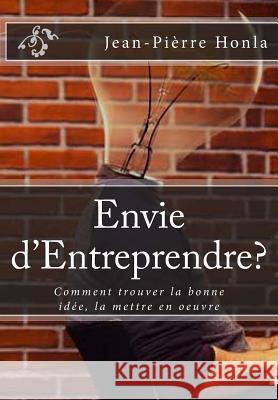 Envie d'Entreprendre?: Comment trouver la bonne idée, la mettre en oeuvre Jean-Pièrre Honla 9781511711333 Createspace Independent Publishing Platform