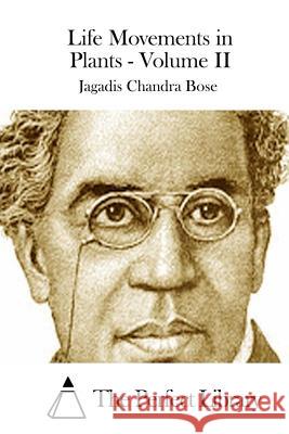 Life Movements in Plants - Volume II Jagadis Chandra Bose The Perfect Library 9781511712422 Createspace