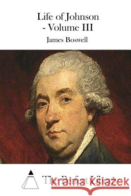 Life of Johnson - Volume III James Boswell The Perfect Library 9781511713900