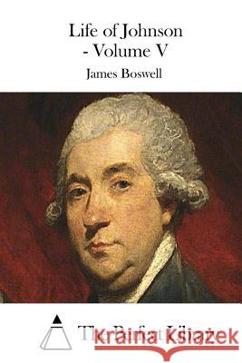 Life of Johnson - Volume V James Boswell The Perfect Library 9781511714242 Createspace