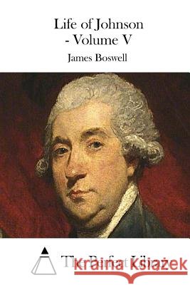 Life of Johnson - Volume V James Boswell The Perfect Library 9781511714242