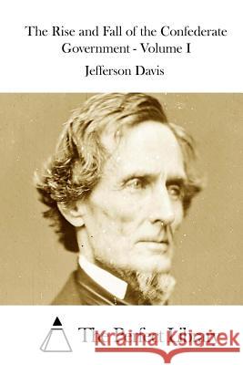 The Rise and Fall of the Confederate Government - Volume I Jefferson Davis The Perfect Library 9781511716468 Createspace