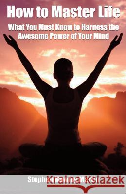 How to Master Life: What You Must Know to Harness the Awesome Power of Your Mind Stephen Hawley Martin 9781511721004