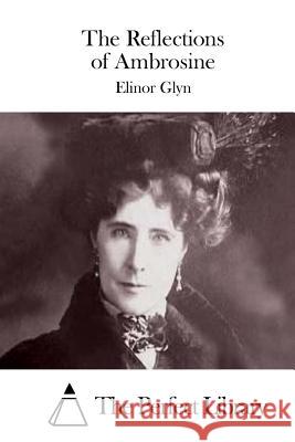 The Reflections of Ambrosine Elinor Glyn The Perfect Library 9781511721301 Createspace