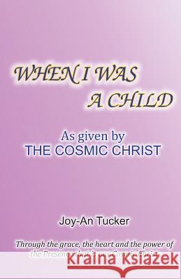 When I Was a Child: As Given By the Cosmic Christ Tucker, Joy-An 9781511721486