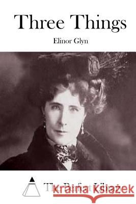 Three Things Elinor Glyn The Perfect Library 9781511721509 Createspace