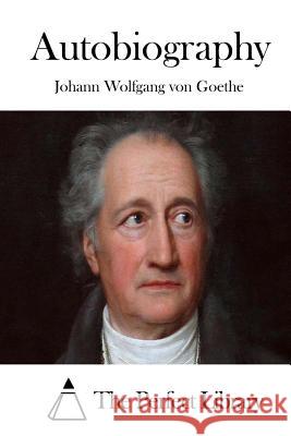 Autobiography Johann Wolfgang Von Goethe The Perfect Library 9781511722964 Createspace