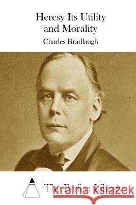 Heresy Its Utility and Morality Charles Bradlaugh The Perfect Library 9781511723558 Createspace