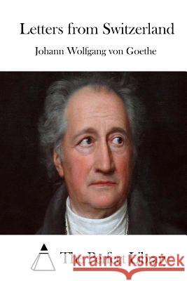 Letters from Switzerland Johann Wolfgang Von Goethe The Perfect Library 9781511723596 Createspace