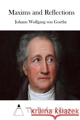 Maxims and Reflections Johann Wolfgang Von Goethe The Perfect Library 9781511723688 Createspace