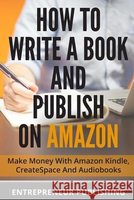 How To Write A Book And Publish On Amazon: Make Money With Amazon Kindle, CreateSpace And Audiobooks Publishing, Entrepreneur 9781511724425 Createspace