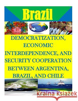 Democratization, Economic Interdependence, and Security Cooperation Between Argentina, Brazil, and Chile Naval Postgraduate School 9781511724517 Createspace