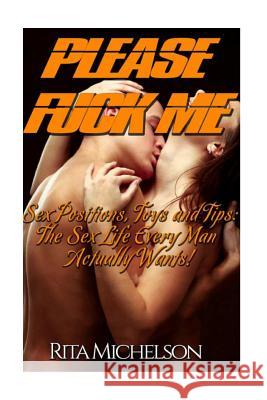 Please Fuck Me!: Sex Positions, Toys and Tips: The Sex Life Every Man Actually Wants! Rita Michelson 9781511724548 Createspace