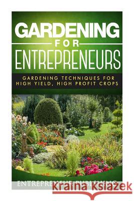 Gardening For Entrepreneurs: Gardening Techniques For High Yield, High Profit Crops Publishing, Entrepreneur 9781511724630 Createspace