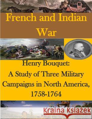 Henry Bouquet: A Study of Three Military Campaigns in North America, 1758-1764 U. S. Army Command and General Staff Col 9781511725088 Createspace