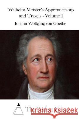 Wilhelm Meister's Apprenticeship and Travels - Volume I Johann Wolfgang Von Goethe The Perfect Library 9781511727457 Createspace