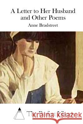 A Letter to Her Husband and Other Poems Anne Bradstreet The Perfect Library 9781511727938 Createspace