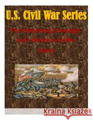 The Gettysburg Campaign: Lee's Failure to Define Intent Naval War College 9781511729482