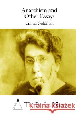 Anarchism and Other Essays Emma Goldman The Perfect Library 9781511729802 Createspace