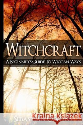 Witchcraft: A Beginner's Guide To Wiccan Ways: Symbols, Witch Craft, Love Potions Magick, Spell, Rituals, Power, Wicca, Witchcraft Collins, Sebastian 9781511730105 Createspace