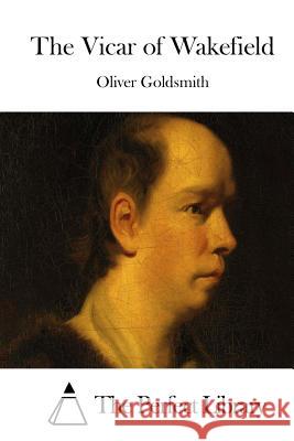 The Vicar of Wakefield Oliver Goldsmith The Perfect Library 9781511730648 Createspace