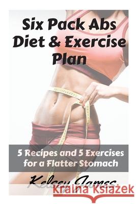 Six Pack Abs Diet & Exercise Plan: 5 Exercises & 5 Meals to Bust Belly Fat Kelsey James 9781511730945