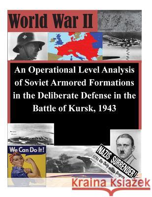 An Operational Level Analysis of Soviet Armored Formations in the Deliberate Defense in the Battle of Kursk, 1943 U. S. Army Command and General Staff Col 9781511733908 Createspace