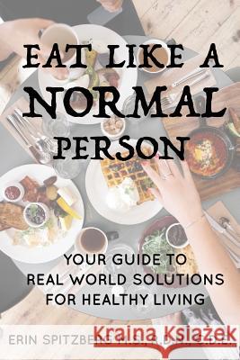 Eat Like A Normal Person: Your Guide to Real World Solutions for Healthy Living Spitzberg, Erin T. 9781511735568 Createspace