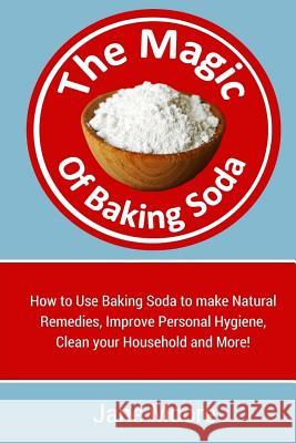 The Magic of Baking Soda: How to Use Baking Soda to make Natural Remedies, Improve Personal Hygiene, Clean your Household and More! Moore, Jane 9781511736138 Createspace