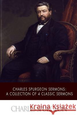 Charles Spurgeon Sermons: A Collection of 4 Classic Sermons Charles Spurgeon 9781511737241