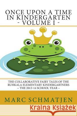 Once Upon a Time in Kindergarten - Volume I: The Collaborative Fairy Tales of the Ruhkala Elementary Kindergartners - The 2013-14 School Year Marc Schmatjen 9781511737340 Createspace