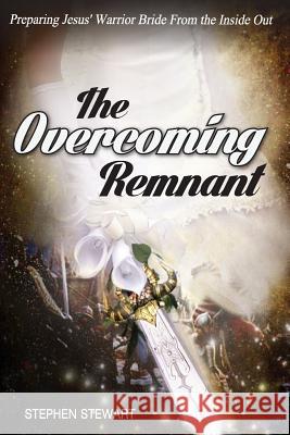 The Overcoming Remnant: Preparing Jesus' Warrior Bride from the Inside Out Stephen Stewart 9781511738552 Createspace