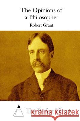 The Opinions of a Philosopher Robert Grant The Perfect Library 9781511740784 Createspace