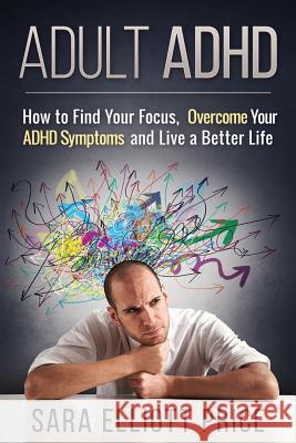 Adult ADHD: How to Find Your Focus, Overcome Your ADHD Symptoms and Live a Better Life Sara Elliott Price 9781511740975 Createspace