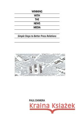 Winning With The News Media: Simple Steps to Better Press Relations Paul Chimera 9781511743013 Createspace Independent Publishing Platform