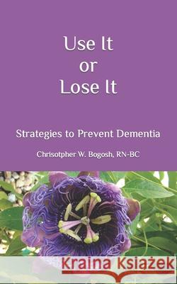 Use It or Lose It: Strategies to Prevent Dementia Christopher W Bogosh 9781511743204 Createspace Independent Publishing Platform