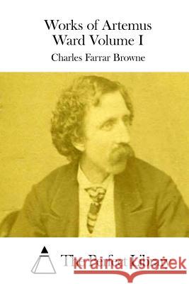 Works of Artemus Ward Volume I Charles Farrar Browne The Perfect Library 9781511743440