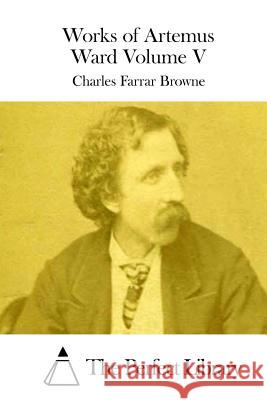 Works of Artemus Ward Volume V Charles Farrar Browne The Perfect Library 9781511743549